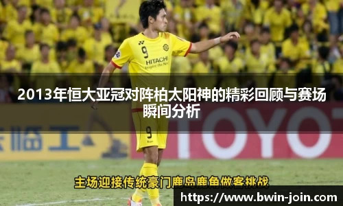 2013年恒大亚冠对阵柏太阳神的精彩回顾与赛场瞬间分析