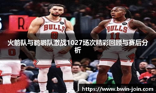 火箭队与鹈鹕队激战1027场次精彩回顾与赛后分析