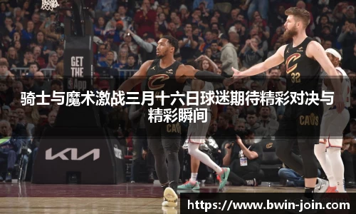 骑士与魔术激战三月十六日球迷期待精彩对决与精彩瞬间